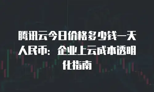 腾讯云今日价格多少钱一天人民币：企业上云成本透明化指南