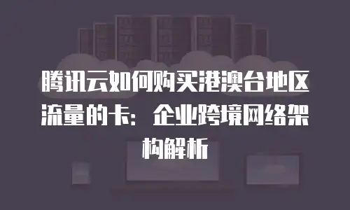 腾讯云如何购买港澳台地区流量的卡：企业跨境网络架构解析