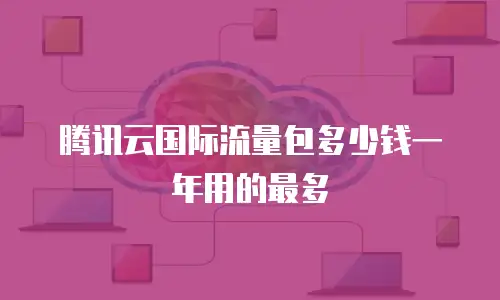 腾讯云国际流量包多少钱一年用的最多