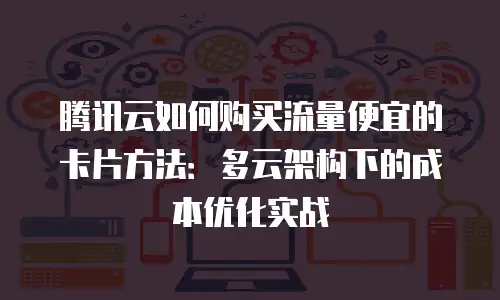 腾讯云如何购买流量便宜的卡片方法：多云架构下的成本优化实战
