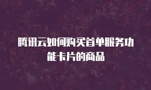 腾讯云如何购买首单服务功能卡片的商品