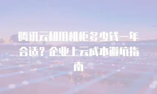 腾讯云租用机柜多少钱一年合适？企业上云成本避坑指南