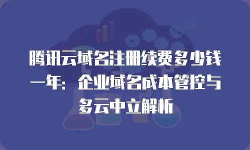 腾讯云域名注册续费多少钱一年：企业域名成本管控与多云中立解析