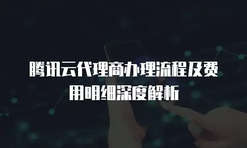 腾讯云代理商办理流程及费用明细深度解析