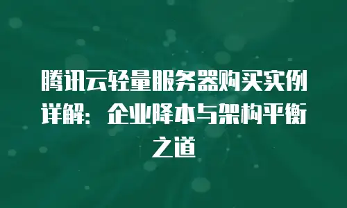 腾讯云轻量服务器购买实例详解：企业降本与架构平衡之道