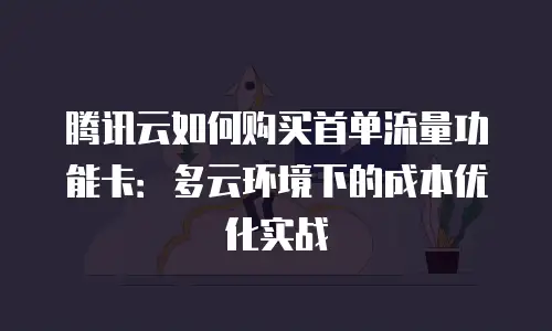 腾讯云如何购买首单流量功能卡：多云环境下的成本优化实战