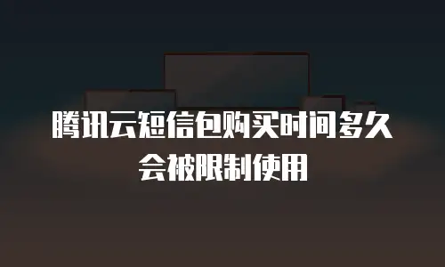 腾讯云短信包购买时间多久会被限制使用