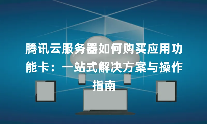 腾讯云服务器如何购买应用功能卡：一站式解决方案与操作指南