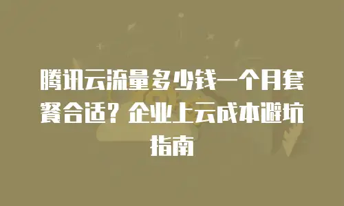 腾讯云流量多少钱一个月套餐合适？企业上云成本避坑指南
