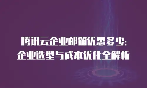 腾讯云企业邮箱优惠多少：企业选型与成本优化全解析