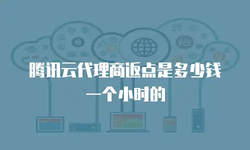 腾讯云代理商返点是多少钱一个小时的