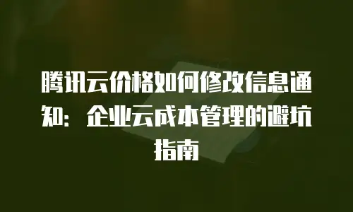 腾讯云价格如何修改信息通知：企业云成本管理的避坑指南