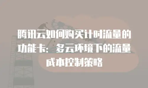 腾讯云如何购买计时流量的功能卡：多云环境下的流量成本控制策略