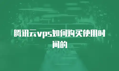 腾讯云vps如何购买使用时间的