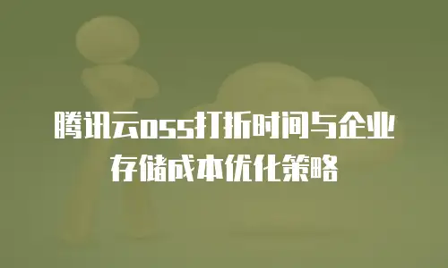 腾讯云oss打折时间与企业存储成本优化策略