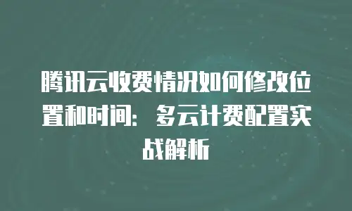 腾讯云收费情况如何修改位置和时间：多云计费配置实战解析