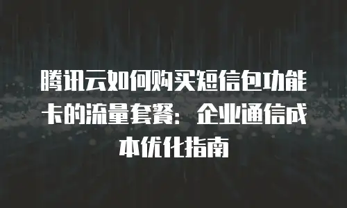 腾讯云如何购买短信包功能卡的流量套餐：企业通信成本优化指南