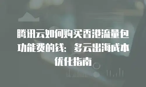 腾讯云如何购买香港流量包功能费的钱：多云出海成本优化指南