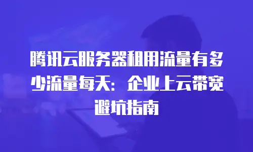 腾讯云服务器租用流量有多少流量每天：企业上云带宽避坑指南