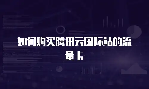 如何购买腾讯云国际站的流量卡