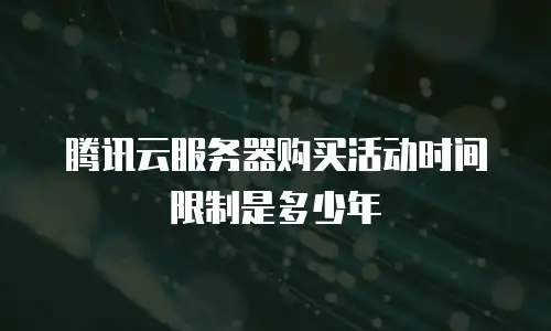 腾讯云服务器购买活动时间限制是多少年
