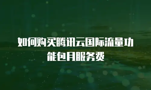 如何购买腾讯云国际流量功能包月服务费
