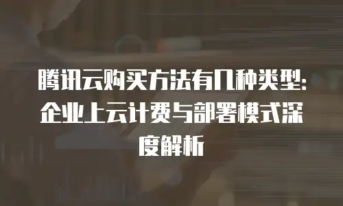 腾讯云购买方法有几种类型：企业上云计费与部署模式深度解析