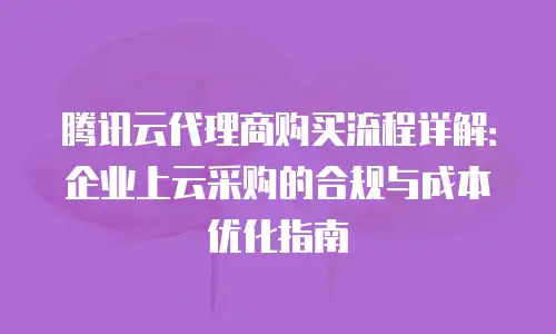 腾讯云代理商购买流程详解：企业上云采购的合规与成本优化指南