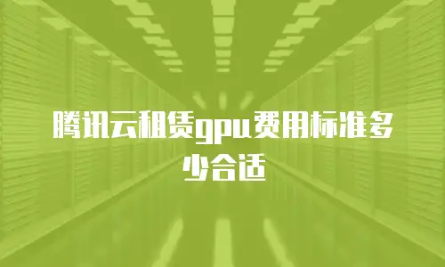 腾讯云租赁gpu费用标准多少合适