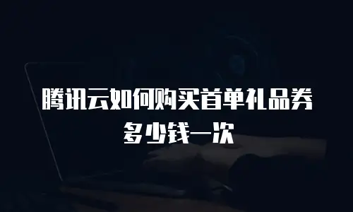 腾讯云如何购买首单礼品券多少钱一次