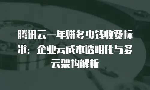 腾讯云一年赚多少钱收费标准：企业云成本透明化与多云架构解析