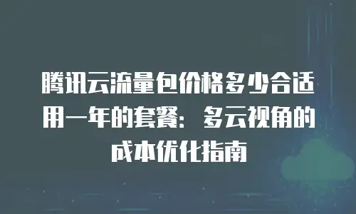 腾讯云流量包价格多少合适用一年的套餐：多云视角的成本优化指南