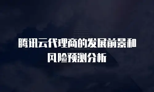 腾讯云代理商的发展前景和风险预测分析
