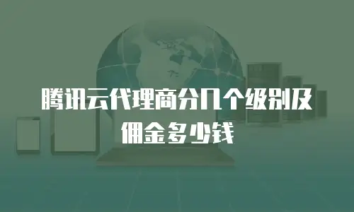腾讯云代理商分几个级别及佣金多少钱