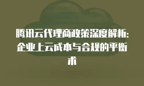 腾讯云代理商政策深度解析：企业上云成本与合规的平衡术