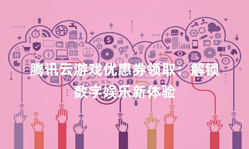 腾讯云游戏优惠券领取：解锁数字娱乐新体验