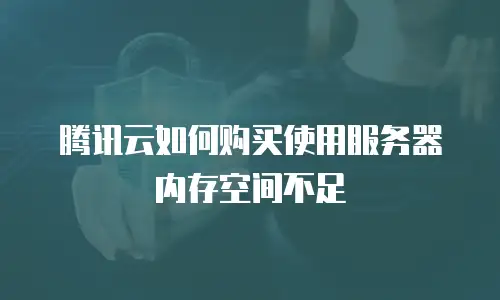 腾讯云如何购买使用服务器内存空间不足