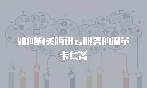 如何购买腾讯云服务的流量卡套餐