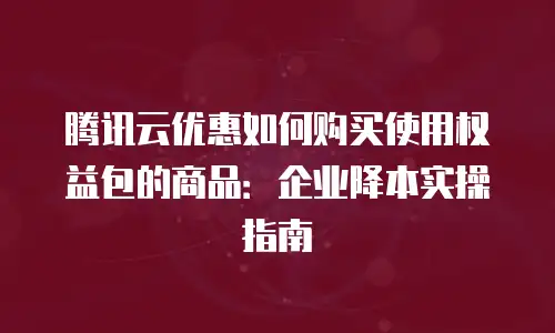 腾讯云优惠如何购买使用权益包的商品：企业降本实操指南