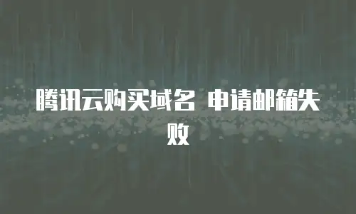 腾讯云购买域名 申请邮箱失败