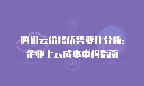 腾讯云价格优势变化分析：企业上云成本重构指南