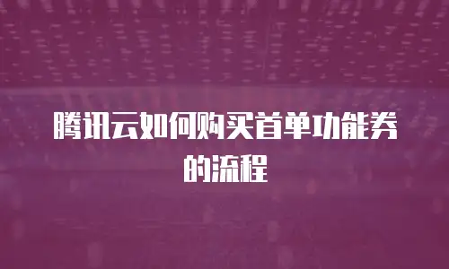 腾讯云如何购买首单功能券的流程