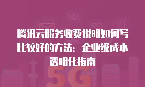 腾讯云服务收费说明如何写比较好的方法：企业级成本透明化指南