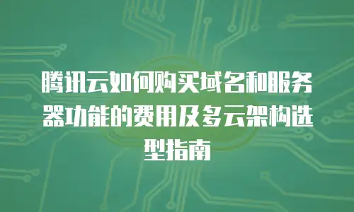 腾讯云如何购买域名和服务器功能的费用及多云架构选型指南