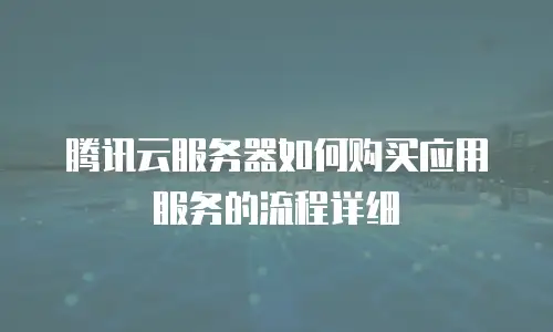 腾讯云服务器如何购买应用服务的流程详细