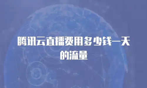 腾讯云直播费用多少钱一天的流量