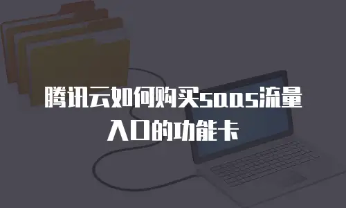 腾讯云如何购买saas流量入口的功能卡
