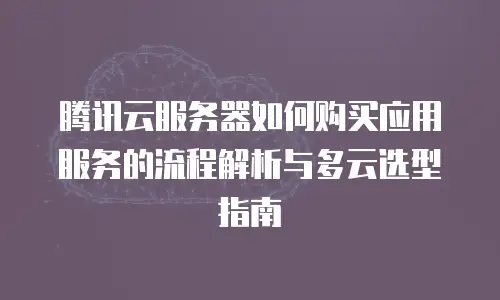 腾讯云服务器如何购买应用服务的流程解析与多云选型指南
