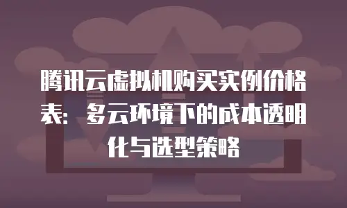 腾讯云虚拟机购买实例价格表：多云环境下的成本透明化与选型策略
