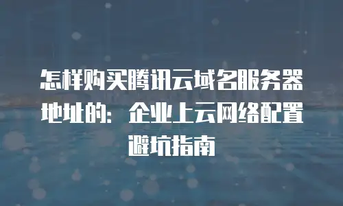 怎样购买腾讯云域名服务器地址的：企业上云网络配置避坑指南